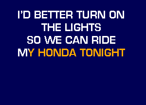 PD BETTER TURN ON
THE LIGHTS
SO WE CAN RIDE
MY HONDA TONIGHT