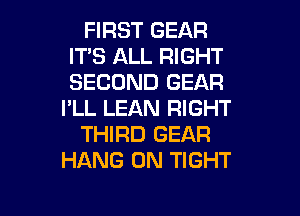 FIRST GEAR
ITS ALL RIGHT
SECOND GEAR

I'LL LEAN RIGHT

THIRD GEAR
HANG 0N TIGHT