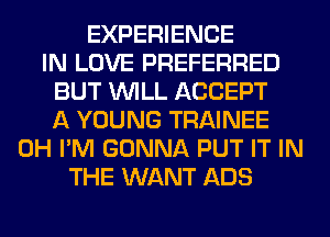 EXPERIENCE
IN LOVE PREFERRED
BUT WILL ACCEPT
A YOUNG TRAINEE
0H I'M GONNA PUT IT IN
THE WANT ADS