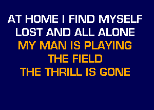 AT HOME I FIND MYSELF
LOST AND ALL ALONE
MY MAN IS PLAYING

THE FIELD
THE THRILL IS GONE