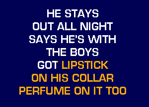 HE STAYS
OUT ALL NIGHT
SAYS HES WITH
THE BOYS
GOT LIPSTICK
ON HIS COLLAR
PERFUME ON IT T00