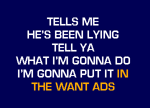 TELLS ME
HE'S BEEN LYING
TELL YA
WHAT I'M GONNA DO
I'M GONNA PUT IT IN
THE WANT ADS