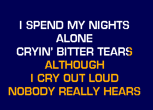 I SPEND MY NIGHTS
ALONE
CRYIN' BITTER TEARS
ALTHOUGH
I CRY OUT LOUD
NOBODY REALLY HEARS