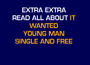 EXTRA EXTRA
READ ALL ABOUT IT
WANTED
YOUNG MAN
SINGLE AND FREE