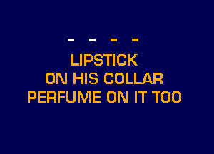 LIPSTICK

ON HIS COLLAR
PERFUME ON IT T00