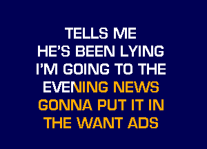 TELLS ME
HE'S BEEN LYING
I'M GOING TO THE

EVENING NEWS
GONNA PUT IT IN

THE WANT ADS l