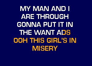 MY MAN AND I
ARE THROUGH
GONNA PUT IT IN
THE WANT ADS
00H THIS GIRL'S IN
MISERY

g