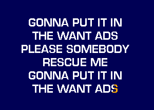 GONNA PUT IT IN
THE WANT ADS
PLEASE SOMEBODY
RESCUE ME
GONNA PUT IT IN
THE WANT ADS