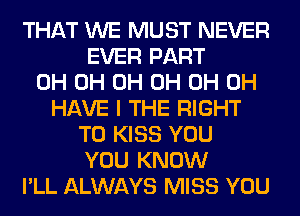 THAT WE MUST NEVER
EVER PART
0H 0H 0H 0H 0H 0H
HAVE I THE RIGHT
TO KISS YOU
YOU KNOW
I'LL ALWAYS MISS YOU