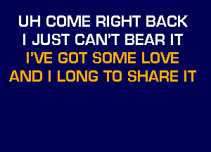 UH COME RIGHT BACK
I JUST CAN'T BEAR IT
I'VE GOT SOME LOVE
AND I LONG TO SHARE IT