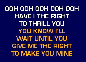 00H 00H 00H 00H 00H
HAVE I THE RIGHT
TO THRILL YOU
YOU KNOW I'LL
WAIT UNTIL YOU
GIVE ME THE RIGHT
TO MAKE YOU MINE