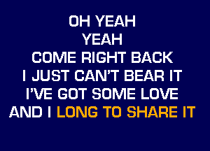 OH YEAH
YEAH
COME RIGHT BACK
I JUST CAN'T BEAR IT
I'VE GOT SOME LOVE
AND I LONG TO SHARE IT