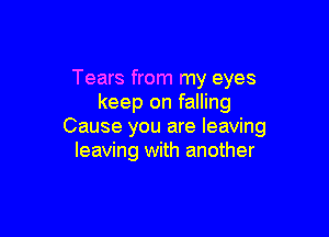 Tears from my eyes
keep on falling

Cause you are leaving
leaving with another
