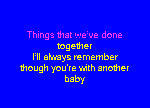 Things that we ve done
together

I'll always remember

though you're with another
baby