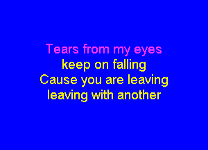 Tears from my eyes
keep on falling

Cause you are leaving
leaving with another