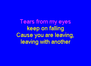 Tears from my eyes
keep on falling

Cause you are leaving,
leaving with another