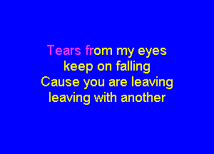Tears from my eyes
keep on falling

Cause you are leaving
leaving with another