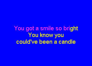 You got a smile so bright

You know you
could've been a candle