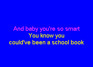 And baby you're so smart

You know you
could've been a school book
