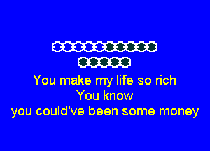 W
am

You make my life so rich
You know
you could've been some money