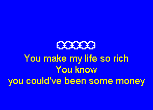 (333323

You make my life so rich
You know
you could've been some money