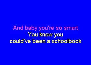 And baby you're so smart

You know you
could've been a schoolbook