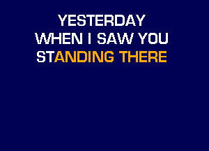YESTERDAY
WHEN I SAW YOU
STANDING THERE