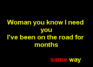 Woman you know I need
you

live been on the road for
months

same way