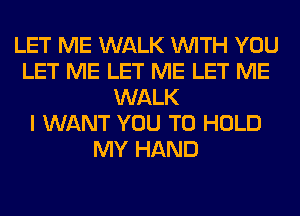 LET ME WALK WITH YOU
LET ME LET ME LET ME
WALK
I WANT YOU TO HOLD
MY HAND