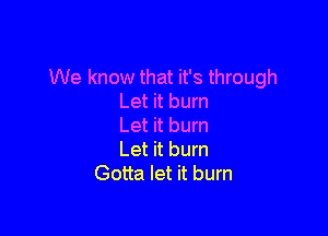 We know that it's through
Let it burn

Let it burn
Let it burn
Gotta let it burn