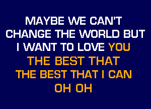 MAYBE WE CAN'T
CHANGE THE WORLD BUT
I WANT TO LOVE YOU

THE BEST THAT
THE BEST THAT I CAN

0H 0H