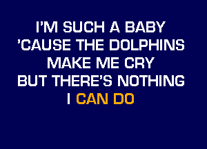 I'M SUCH A BABY
'CAUSE THE DOLPHINS
MAKE ME CRY
BUT THERE'S NOTHING
I CAN DO