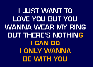 I JUST WANT TO
LOVE YOU BUT YOU
WANNA WEAR MY RING

BUT THERE'S NOTHING
I CAN DO

I ONLY WANNA
BE WITH YOU