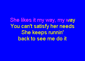 She likes it my way, my way
You can't satisfy her needs

She keeps runnin'
back to see me do it