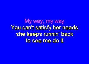 My way, my way
You can't satisfy her needs

she keeps runnin' back
to see me do it