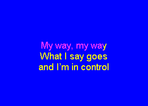 My way, my way

What I say goes
and Pm in control