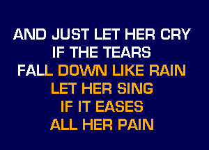 AND JUST LET HER CRY
IF THE TEARS
FALL DOWN LIKE RAIN
LET HER SING
IF IT EASES
ALL HER PAIN