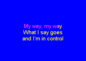 My way, my way

What I say goes
and Pm in control