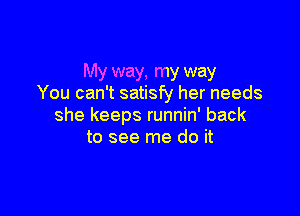 My way, my way
You can't satisfy her needs

she keeps runnin' back
to see me do it