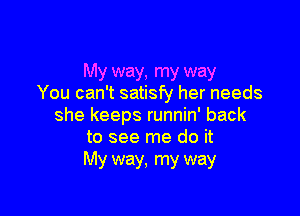 My way, my way
You can't satisfy her needs

she keeps runnin' back
to see me do it
My way, my way