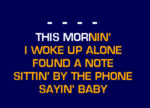 THIS MORNIM
I WOKE UP ALONE
FOUND A NOTE
SITI'IN' BY THE PHONE
SAYIN' BABY