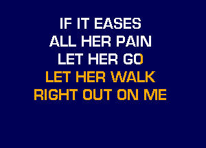 IF IT EASES
ALL HER PAIN
LET HER GD

LET HER WALK
RIGHT OUT ON ME
