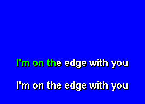 I'm on the edge with you

I'm on the edge with you