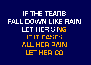 IF THE TEARS
FALL DOWN LIKE RAIN
LET HER SING
IF IT EASES
ALL HER PAIN
LET HER GO