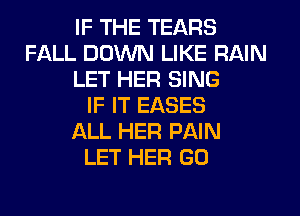 IF THE TEARS
FALL DOWN LIKE RAIN
LET HER SING
IF IT EASES
ALL HER PAIN
LET HEFI G0