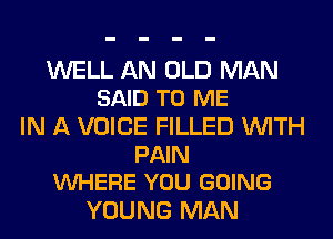 WELL AN OLD MAN
SAID TO ME
IN A VOICE FILLED WITH
PAIN
VUHERE YOU GOING
YOUNG MAN