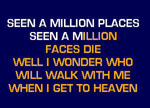 SEEN A MILLION PLACES
SEEN A MILLION
FACES DIE
WELL I WONDER WHO
WILL WALK WITH ME
WHEN I GET TO HEAVEN