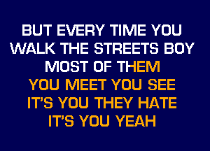 BUT EVERY TIME YOU
WALK THE STREETS BOY
MOST OF THEM
YOU MEET YOU SEE
ITS YOU THEY HATE
ITS YOU YEAH