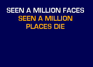 SEEN A MILLION Fl-KCES
SEEN A MILLION
PLACES DIE