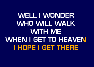 WELL I WONDER
INHO INILL WALK
INITH ME
INHEN I GET TO HEAVEN
I HOPE I GET THERE